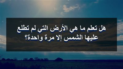 ما هي الارض التي أشرقت الشمس عليها مره واحده واختفت ولم تظهر حتى الان