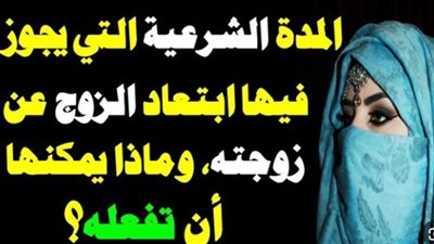 المدة الشرعية التي يجوز فيها ابتعاد الزوج عن زوجته وان زادت ما الذي يجوز للزوجة ان تفعله